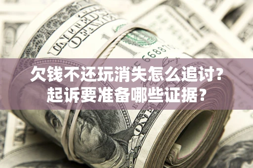 济南欠钱不还玩消失怎么追讨？起诉要准备哪些证据？