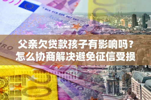济南父亲欠贷款孩子有影响吗？怎么协商解决避免征信受损？