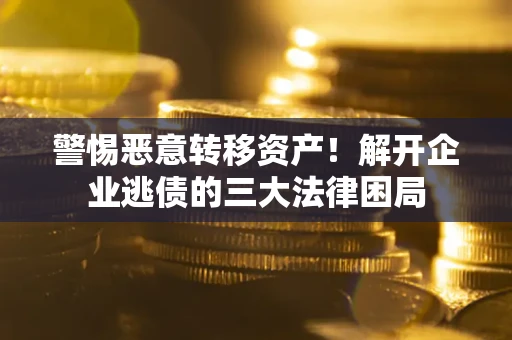 济南警惕恶意转移资产！解开企业逃债的三大法律困局