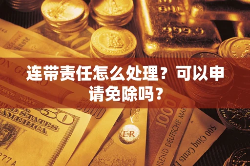 济南连带责任怎么处理？可以申请免除吗？