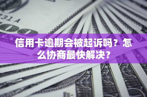 济南信用卡逾期会被起诉吗？怎么协商最快解决？