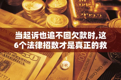 济南当起诉也追不回欠款时,这6个法律招数才是真正的救命稻草