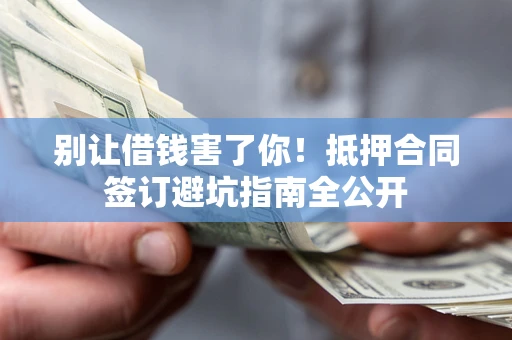 济南别让借钱害了你！抵押合同签订避坑指南全公开