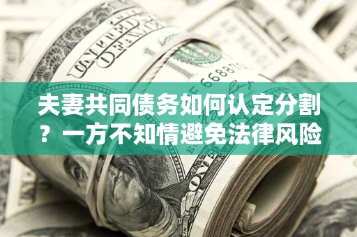 济南夫妻共同债务如何认定分割？一方不知情避免法律风险必看！