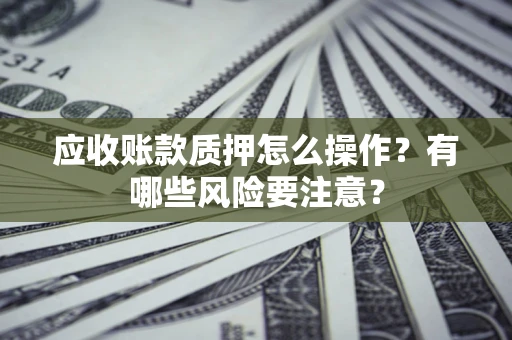 济南应收账款质押怎么操作？有哪些风险要注意？